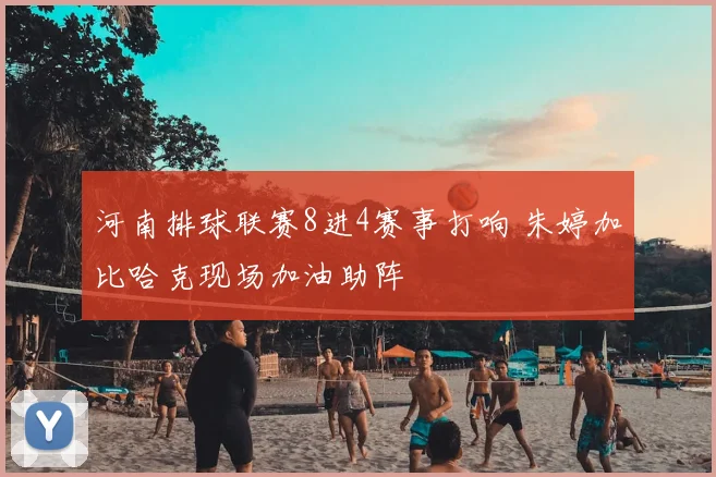 河南排球联赛8进4赛事打响 朱婷加比哈克现场加油助阵