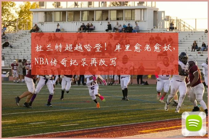 杜兰特超越哈登！库里愈老愈妖，NBA传奇纪录再改写