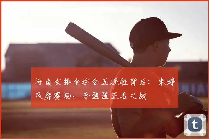 河南女排全运会五连胜背后：朱婷风靡赛场，李盈盈正名之战